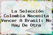 La Selección <b>Colombia</b> Necesita Vencer A <b>Brasil</b>: No Hay De Otra