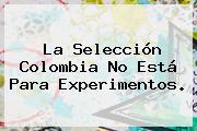 La <b>Selección Colombia</b> No Está Para Experimentos.