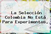 Ver la seleccion colombia no esta para experimentos La <b>Selección Colombia</b> No Está Para Experimentos.