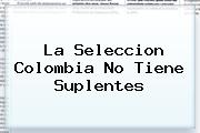 La <b>Seleccion Colombia</b> No Tiene Suplentes