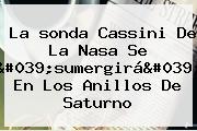 La <b>sonda Cassini</b> De La Nasa Se 'sumergirá' En Los Anillos De Saturno