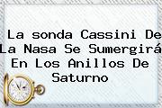 La <b>sonda Cassini</b> De La Nasa Se Sumergirá En Los Anillos De Saturno