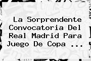 La Sorprendente Convocatoria Del Real Madrid Para Juego De <b>Copa</b> ...