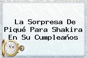 Ver la sorpresa de pique para shakira en su cumpleanos La Sorpresa De Piqué Para <b>Shakira</b> En Su Cumpleaños