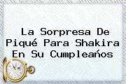 La Sorpresa De Piqué Para <b>Shakira</b> En Su Cumpleaños