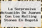 La Sorpresiva Actuación De Juanes Con Los <b>Rolling Stones</b> En Bogotá