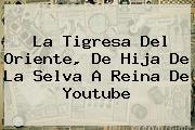 <b>La Tigresa Del Oriente</b>, De Hija De La Selva A Reina De Youtube