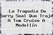 La Tragedia De Barry Seal Que Trajo A <b>Tom Cruise</b> A Medellín