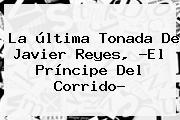 La última Tonada De Javier Reyes, ?<b>El Príncipe Del Corrido</b>?