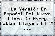 La Versión En Español Del Nuevo Libro De <b>Harry Potter</b> Llegará El 28 ...