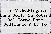 Ver la videoblogera luna bella se retira del porno para dedicarse a la fe La Videoblogera <b>Luna Bella</b> Se Retira Del Porno Para Dedicarse A La Fe