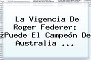La Vigencia De <b>Roger Federer</b>: ¿Puede El Campeón De Australia ...