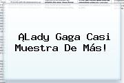 ¡<b>Lady Gaga</b> Casi Muestra De Más!