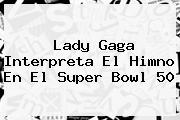 <b>Lady Gaga</b> Interpreta El Himno En El Super Bowl 50