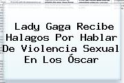 <b>Lady Gaga</b> Recibe Halagos Por Hablar De Violencia Sexual En Los Óscar