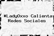 Ver ladyoxxo calienta redes sociales #<b>LadyOxxo</b> Calienta Redes Sociales