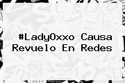 #<b>LadyOxxo</b> Causa Revuelo En Redes