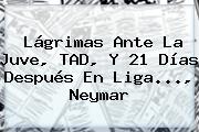 Lágrimas Ante La Juve, TAD, Y 21 Días Después En <b>Liga</b>..., Neymar