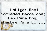 LaLiga: Real Sociedad-<b>Barcelona</b>: Pan Para <b>hoy</b>, ¿hambre Para El ...