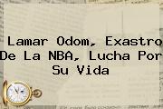 <b>Lamar Odom</b>, Exastro De La NBA, Lucha Por Su Vida