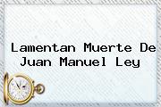 Lamentan Muerte De <b>Juan Manuel Ley</b>