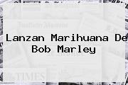 Lanzan Marihuana De <b>Bob Marley</b>