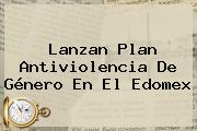 Lanzan Plan Antiviolencia De Género En El <b>Edomex</b>