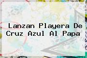 Lanzan Playera De <b>Cruz Azul</b> Al Papa