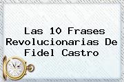 Las 10 Frases Revolucionarias De <b>Fidel Castro</b>