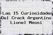 Las 15 Curiosidades Del Crack Argentino <b>Lionel Messi</b>