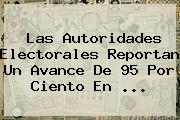 Las Autoridades Electorales Reportan Un Avance De 95 Por Ciento En <b>...</b>