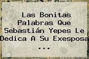 Las Bonitas Palabras Que <b>Sebastián Yepes</b> Le Dedica A Su Exesposa ...