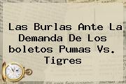 Las Burlas Ante La Demanda De Los <b>boletos Pumas Vs. Tigres</b>