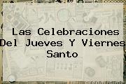 Las Celebraciones Del Jueves Y <b>Viernes Santo</b>