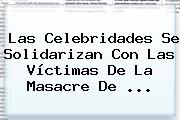 Ver las celebridades se solidarizan con las victimas de la masacre de Las Celebridades Se Solidarizan Con Las Víctimas De La Masacre De <b>...</b>