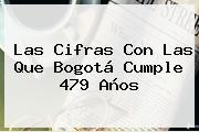 Las Cifras Con Las Que <b>Bogotá</b> Cumple 479 Años