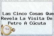 Las Cinco Cosas Que Revela La Visita De <b>Petro</b> A Cúcuta