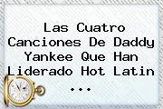 Las Cuatro Canciones De Daddy Yankee Que Han Liderado <b>Hot</b> Latin ...