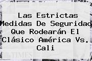 Ver las estrictas medidas de seguridad que rodearan el clasico america vs cali Las Estrictas Medidas De Seguridad Que Rodearán El Clásico <b>América Vs</b>. <b>Cali</b>
