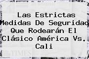 Las Estrictas Medidas De Seguridad Que Rodearán El Clásico <b>América Vs</b>. <b>Cali</b>