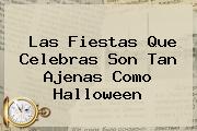 Las Fiestas Que Celebras Son Tan Ajenas Como <b>Halloween</b>