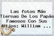 Las <b>fotos</b> Más Tiernas De Los Papás Famosos Con Sus Hijos: William <b>...</b>