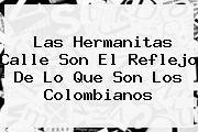 <b>Las Hermanitas Calle</b> Son El Reflejo De Lo Que Son Los Colombianos