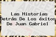 Las Historias Detrás De Los éxitos De <b>Juan Gabriel</b>