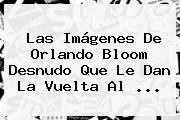 Las Imágenes De <b>Orlando Bloom</b> Desnudo Que Le Dan La Vuelta Al ...
