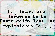 Las Impactantes Imágenes De La Destrucción Tras Las <b>explosiones</b> De <b>...</b>