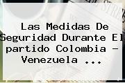 Las Medidas De Seguridad Durante El <b>partido Colombia</b> - <b>Venezuela</b> <b>...</b>