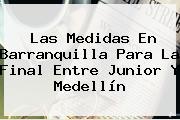 Las Medidas En Barranquilla Para La Final Entre <b>Junior</b> Y <b>Medellín</b>