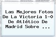 Las Mejores Fotos De La Victoria 1-0 De Atlético De Madrid Sobre <b>...</b>