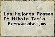 Las Mejores Frases De <b>Nikola Tesla</b> - Economiahoy.mx